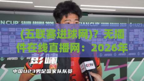 (五联赛进球网)?无插件在线直播网:2026年观赛新姿势 (五联赛进球网)?无插件在线直播网:2026年观赛新姿势