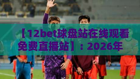 【12bet球盘站在线观看免费直播站】: 2026年最新观赛攻略,高清流畅不卡顿,你准备好了吗? 【12bet球盘站在线观看免费直播站】: 2026年最新观赛攻略,高清流畅不卡顿,你准备好了吗?