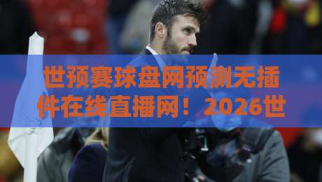 世预赛球盘网预测无插件在线直播网!2026世预赛观赛新选择【世预赛球盘网预测无插件在线直播网】 世预赛球盘网预测无插件在线直播网!2026世预赛观赛新选择【世预赛球盘网预测无插件在线直播网】