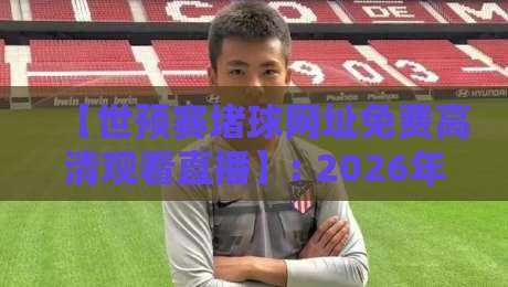 【世预赛堵球网址免费高清观看直播】: 2026年最全观赛指南,别再被坑了! 【世预赛堵球网址免费高清观看直播】: 2026年最全观赛指南,别再被坑了!