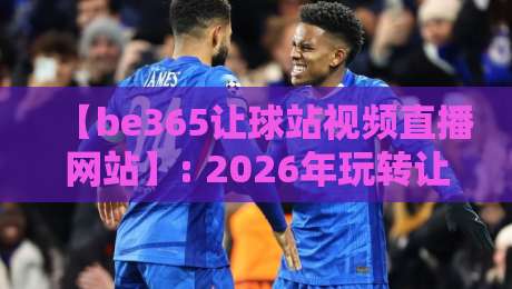【be365让球站视频直播网站】: 2026年玩转让球盘口，这3个技巧你必须掌握！