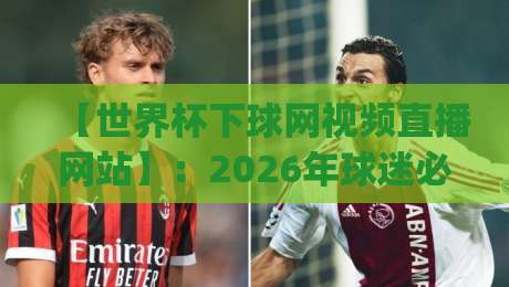 【世界杯下球网视频直播网站】:2026年球迷必备的观赛神器,你get了吗? 【世界杯下球网视频直播网站】:2026年球迷必备的观赛神器,你get了吗?