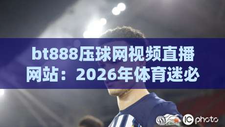 bt888压球网视频直播网站:2026年体育迷必看的五大理由 bt888压球网视频直播网站:2026年体育迷必看的五大理由