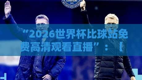 “2026世界杯比球站免费高清观看直播”:【2026世界杯比球站】免费高清观看直播全攻略 “2026世界杯比球站免费高清观看直播”:【2026世界杯比球站】免费高清观看直播全攻略