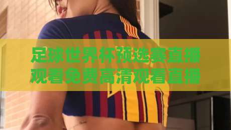 足球世界杯预选赛直播观看免费高清观看直播，这些平台让你畅享赛事！【足球世界杯预选赛】