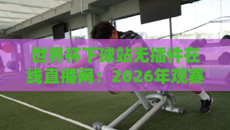 世界杯下球站无插件在线直播网:2026年观赛新选择,无插件畅享高清直播 世界杯下球站无插件在线直播网:2026年观赛新选择,无插件畅享高清直播