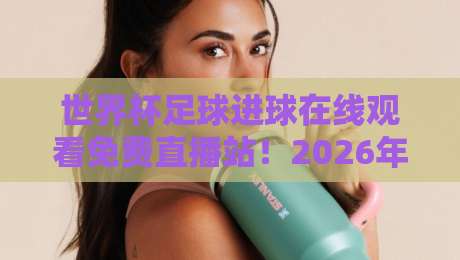 世界杯足球进球在线观看免费直播站!2026年球迷必知的5个观赛技巧 世界杯足球进球在线观看免费直播站!2026年球迷必知的5个观赛技巧