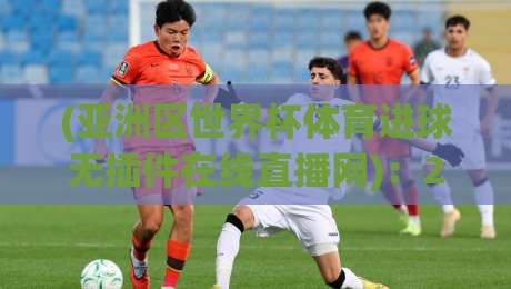 (亚洲区世界杯体育进球无插件在线直播网):2026年观赛新选择,无插件畅享每一粒进球 (亚洲区世界杯体育进球无插件在线直播网):2026年观赛新选择,无插件畅享每一粒进球