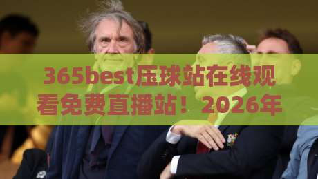 365best压球站在线观看免费直播站!2026年最全观赛指南来了 365best压球站在线观看免费直播站!2026年最全观赛指南来了