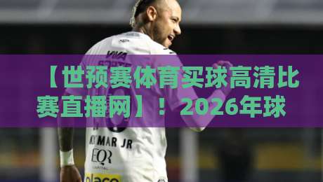 【世预赛体育买球高清比赛直播网】！2026年球迷必看的五大观赛新姿势