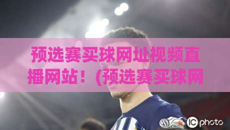 预选赛买球网址视频直播网站!(预选赛买球网址) 2026年球迷必备观赛指南 预选赛买球网址视频直播网站!(预选赛买球网址) 2026年球迷必备观赛指南