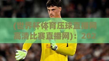 (世界杯体育压球直播网高清比赛直播网):2026年看球新姿势,你选对平台了吗? (世界杯体育压球直播网高清比赛直播网):2026年看球新姿势,你选对平台了吗?