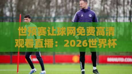世预赛让球网免费高清观看直播:2026世界杯预选赛【世预赛让球网免费高清观看直播】最新观赛渠道盘点 世预赛让球网免费高清观看直播:2026世界杯预选赛【世预赛让球网免费高清观看直播】最新观赛渠道盘点
