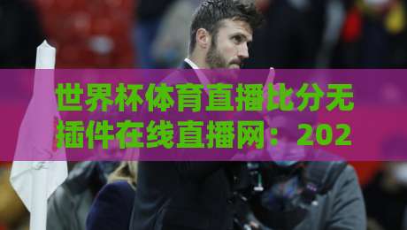 世界杯体育直播比分无插件在线直播网:2026观赛神器,你选对了吗?【世界杯体育直播比分无插件在线直播网】 世界杯体育直播比分无插件在线直播网:2026观赛神器,你选对了吗?【世界杯体育直播比分无插件在线直播网】
