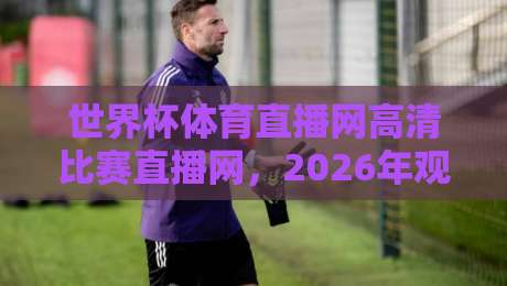 世界杯体育直播网高清比赛直播网,2026年观赛新选择(世界杯体育直播网) 世界杯体育直播网高清比赛直播网,2026年观赛新选择(世界杯体育直播网)