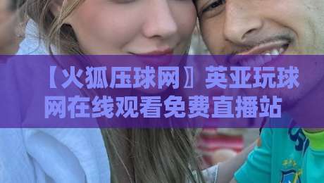 【火狐压球网〗英亚玩球网在线观看免费直播站】——2026年观赛必备?依我看得这么挑 【火狐压球网〗英亚玩球网在线观看免费直播站】——2026年观赛必备?依我看得这么挑