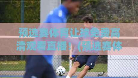 预选赛体育让球免费高清观看直播!(预选赛体育)2026年白嫖指南来了 预选赛体育让球免费高清观看直播!(预选赛体育)2026年白嫖指南来了