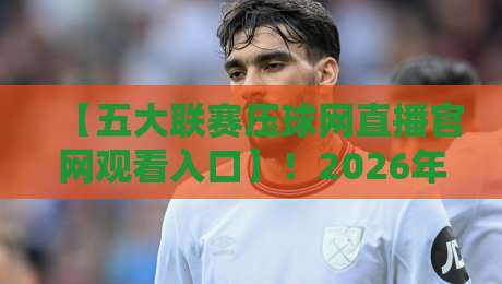 【五大联赛压球网直播官网观看入口】!2026年最新观赛指南来了 【五大联赛压球网直播官网观看入口】!2026年最新观赛指南来了