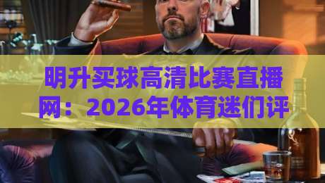 明升买球高清比赛直播网:2026年体育迷们评价最高的高清赛事直播平台使用心得与深度评测 明升买球高清比赛直播网:2026年体育迷们评价最高的高清赛事直播平台使用心得与深度评测