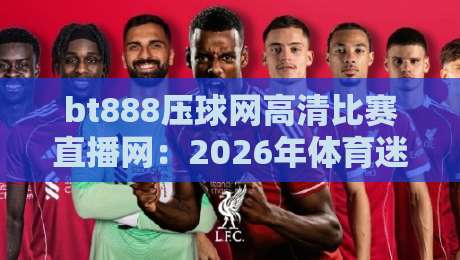 bt888压球网高清比赛直播网:2026年体育迷必备的观赛神器 bt888压球网高清比赛直播网:2026年体育迷必备的观赛神器
