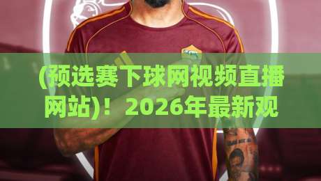 (预选赛下球网视频直播网站)！2026年最新观赛指南与避坑建议