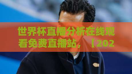 世界杯直播分析在线观看免费直播站，【2026世界杯】免费观赛攻略与实测推荐