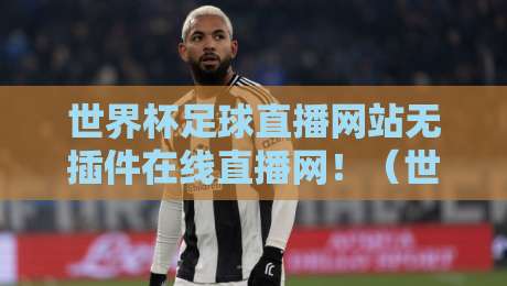 世界杯足球直播网站无插件在线直播网！（世界杯足球直播网站无插件在线直播网）2026年看球终极指南