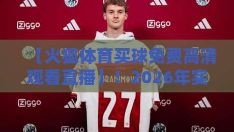 【火狐体育买球免费高清观看直播】！2026年实测：这3个入口才是真良心