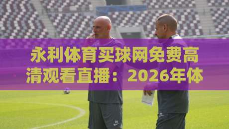 永利体育买球网免费高清观看直播：2026年体育迷的终极观赛指南