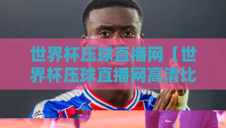 世界杯压球直播网【世界杯压球直播网高清比赛直播网】：2026年观赛新选择