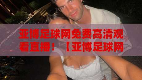 亚博足球网免费高清观看直播！【亚博足球网】2026年观赛新选择，球迷必看