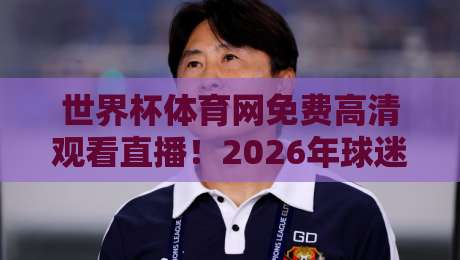 世界杯体育网免费高清观看直播！2026年球迷们都在用的宝藏平台