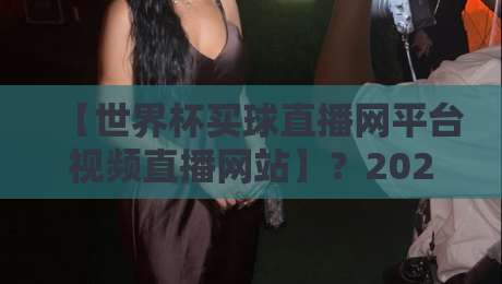 【世界杯买球直播网平台视频直播网站】？2026年观赛新选择——深度测评世界杯买球直播网平台