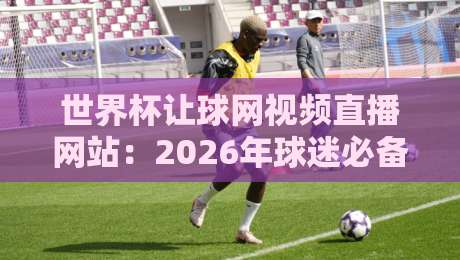 世界杯让球网视频直播网站：2026年球迷必备的观赛与投注指南