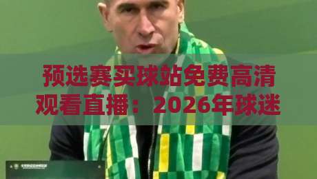 预选赛买球站免费高清观看直播：2026年球迷必知的三大观赛新趋势！