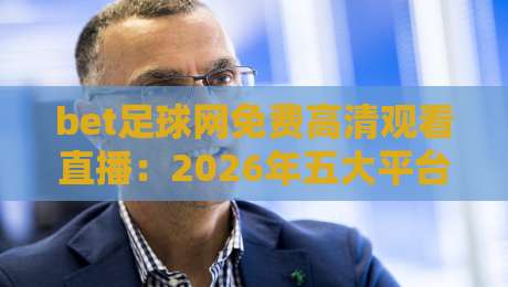 bet足球网免费高清观看直播：2026年五大平台实测与避坑指南