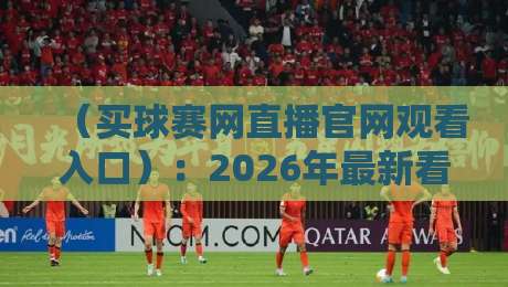 (买球赛网直播官网观看入口):2026年最新看球渠道全攻略 (买球赛网直播官网观看入口):2026年最新看球渠道全攻略