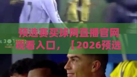 预选赛买球网直播官网观看入口，【2026预选赛直播】史上最全观看指南+避坑技巧
