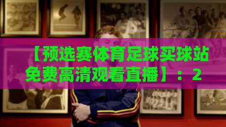 【预选赛体育足球买球站免费高清观看直播】：2026年最新观赛指南与避坑策略