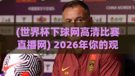 (世界杯下球网高清比赛直播网) 2026年你的观赛神器? (世界杯下球网高清比赛直播网) 2026年你的观赛神器?