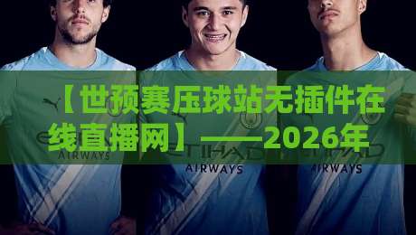 【世预赛压球站无插件在线直播网】——2026年球迷必备的观赛指南 【世预赛压球站无插件在线直播网】——2026年球迷必备的观赛指南