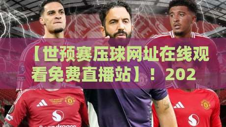 【世预赛压球网址在线观看免费直播站】！2026世预赛高清直播入口与避坑指南（实测有效）