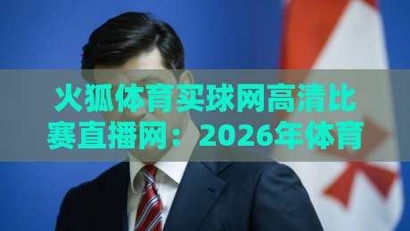 火狐体育买球网高清比赛直播网：2026年体育迷必备的观赛神器！