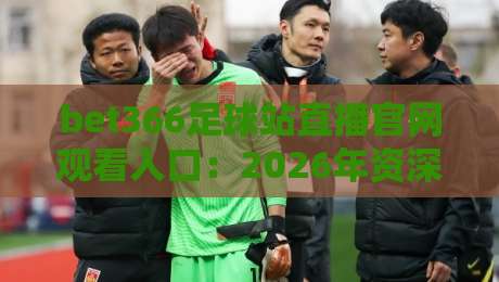 bet366足球站直播官网观看入口：2026年资深球迷都在用的高清看球通道