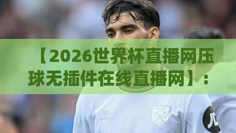 【2026世界杯直播网压球无插件在线直播网】: 球迷私藏的五个观赛技巧,你get了吗? 【2026世界杯直播网压球无插件在线直播网】: 球迷私藏的五个观赛技巧,你get了吗?