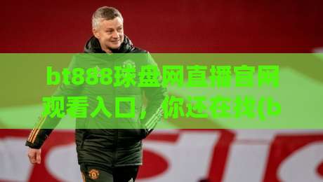 bt888球盘网直播官网观看入口，你还在找(bt888球盘网)2026最新观看入口？