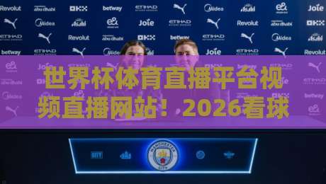世界杯体育直播平台视频直播网站！2026看球选哪家？实测不踩坑指南