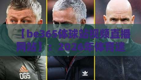 【be365体球站视频直播网站】：2026年体育迷必备的高清观赛新选择