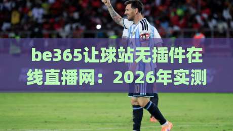 be365让球站无插件在线直播网：2026年实测体验 (be365让球站) 谁用谁知道