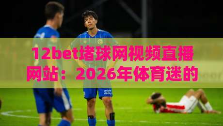 12bet堵球网视频直播网站:2026年体育迷的新选择? 12bet堵球网视频直播网站:2026年体育迷的新选择?